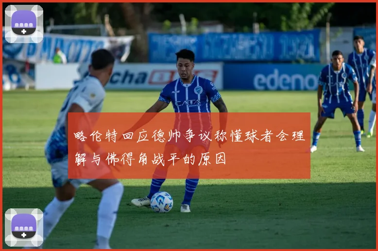 略伦特回应德帅争议称懂球者会理解与佛得角战平的原因