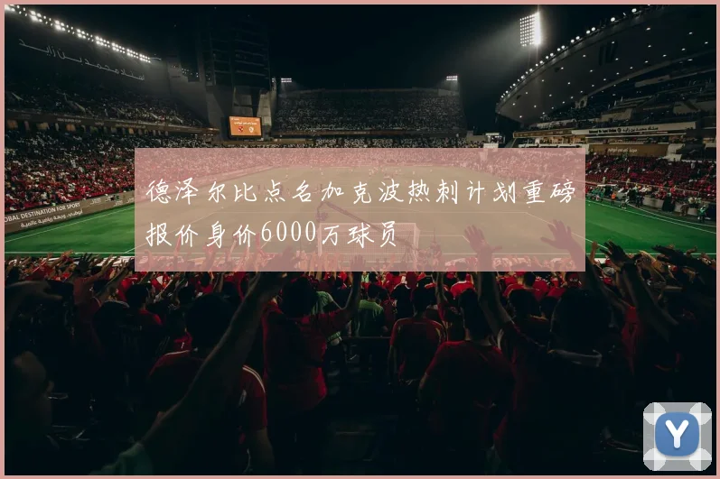 德泽尔比点名加克波热刺计划重磅报价身价6000万球员