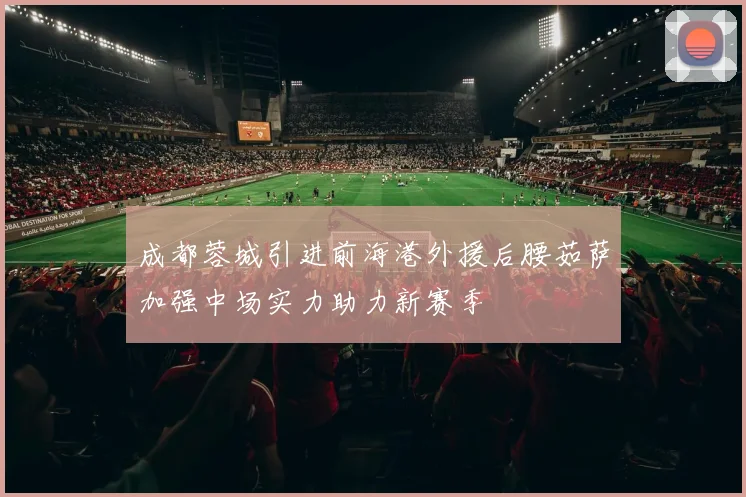 成都蓉城引进前海港外援后腰茹萨加强中场实力助力新赛季