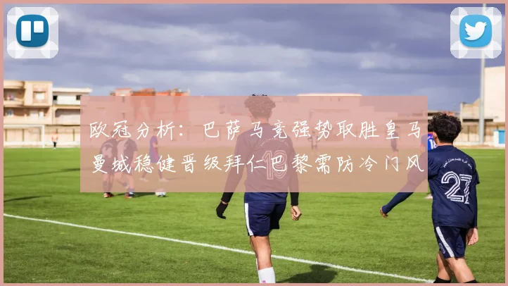 欧冠分析：巴萨马竞强势取胜皇马曼城稳健晋级拜仁巴黎需防冷门风险
