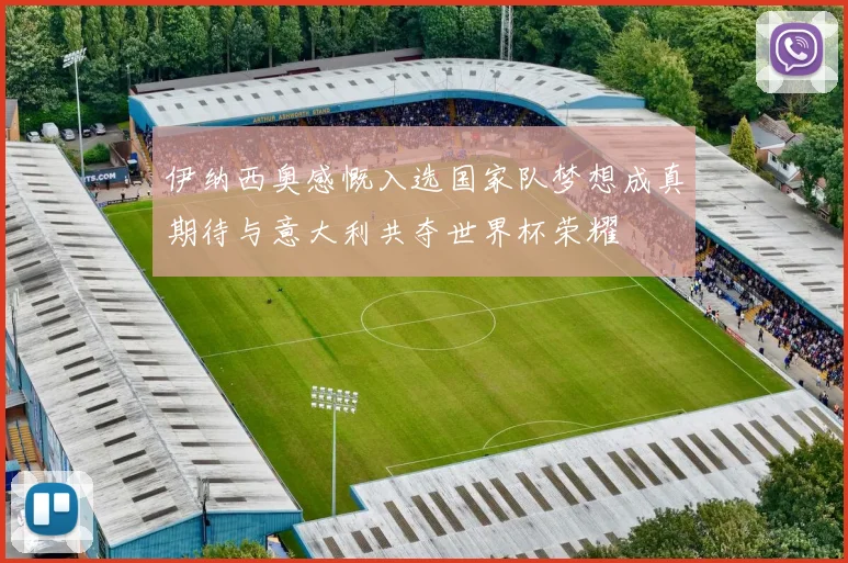 伊纳西奥感慨入选国家队梦想成真期待与意大利共夺世界杯荣耀