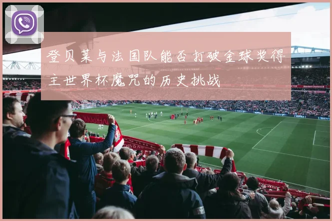 登贝莱与法国队能否打破金球奖得主世界杯魔咒的历史挑战