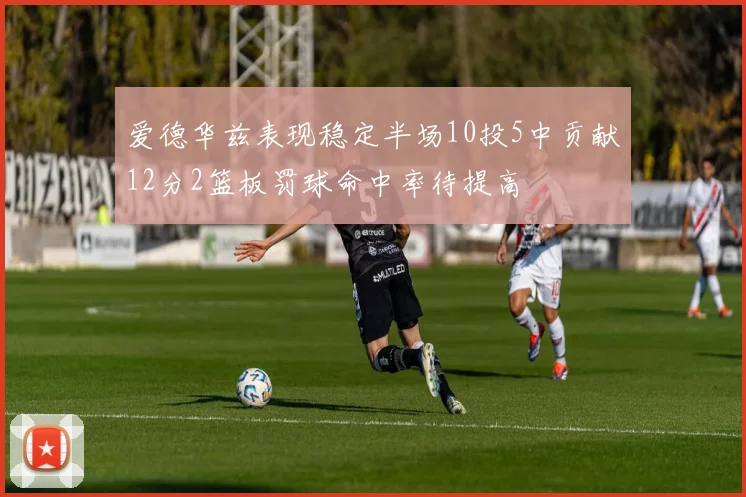 爱德华兹表现稳定半场10投5中贡献12分2篮板罚球命中率待提高