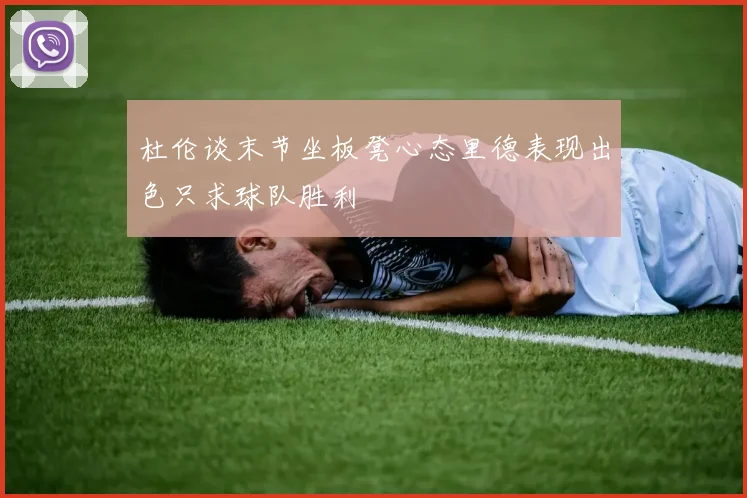 杜伦谈末节坐板凳心态里德表现出色只求球队胜利