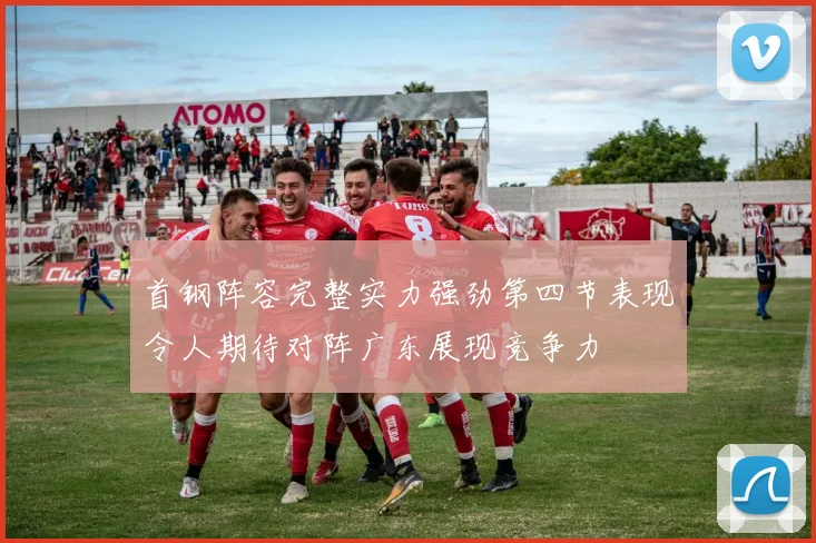 首钢阵容完整实力强劲第四节表现令人期待对阵广东展现竞争力