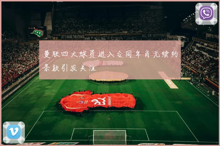 曼联四大球员进入合同年肖无续约条款引发关注