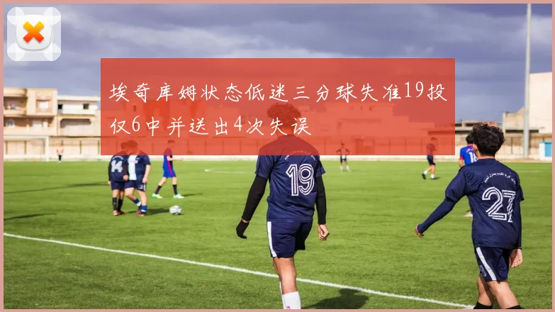 埃奇库姆状态低迷三分球失准19投仅6中并送出4次失误