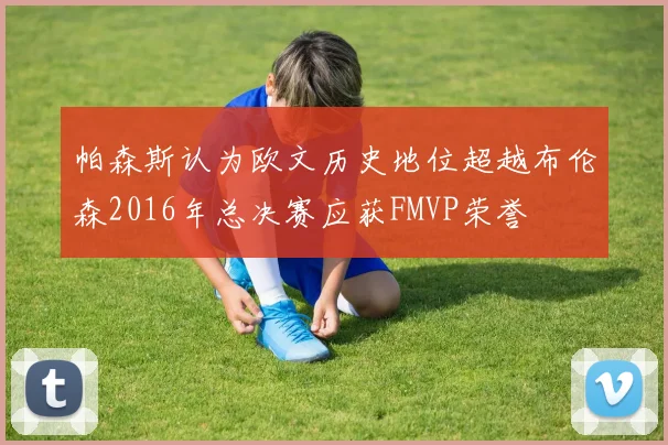 帕森斯认为欧文历史地位超越布伦森2016年总决赛应获FMVP荣誉