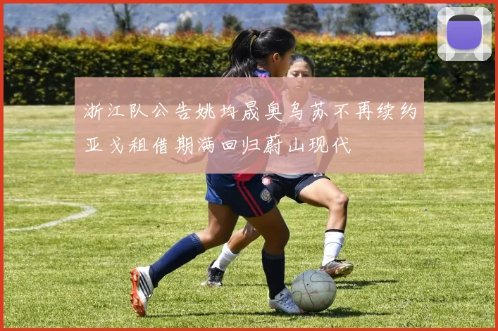 浙江队公告姚均晟奥乌苏不再续约亚戈租借期满回归蔚山现代