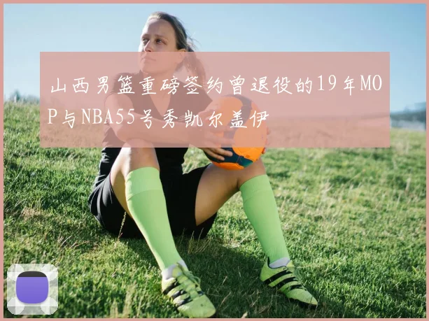 山西男篮重磅签约曾退役的19年MOP与NBA55号秀凯尔盖伊