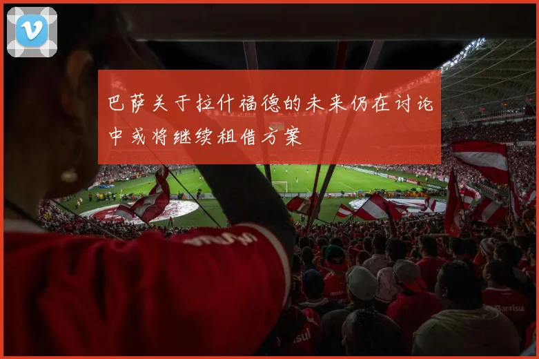 巴萨关于拉什福德的未来仍在讨论中或将继续租借方案