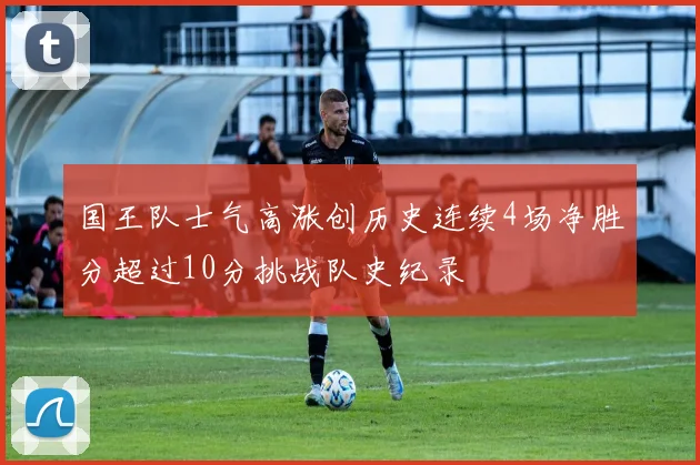 国王队士气高涨创历史连续4场净胜分超过10分挑战队史纪录