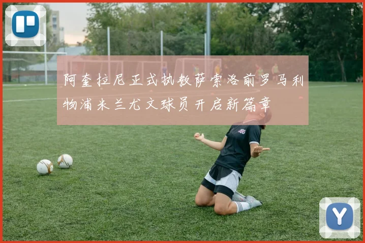 阿奎拉尼正式执教萨索洛前罗马利物浦米兰尤文球员开启新篇章