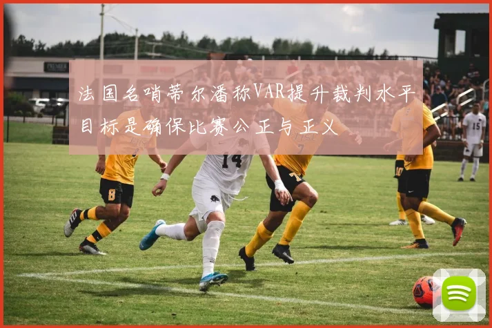 法国名哨蒂尔潘称VAR提升裁判水平目标是确保比赛公正与正义