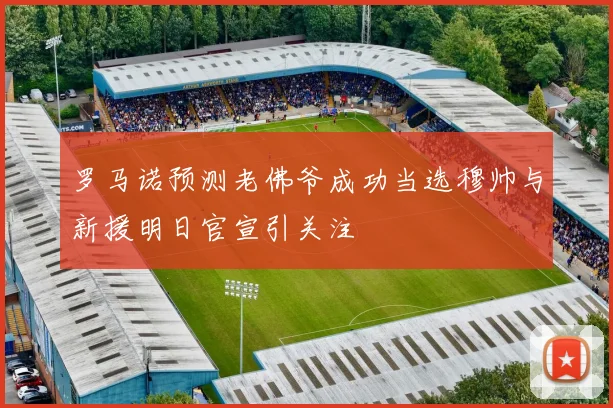 罗马诺预测老佛爷成功当选穆帅与新援明日官宣引关注