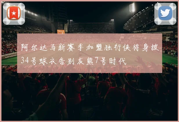 阿尔达马新赛季加盟独行侠将身披34号球衣告别灰熊7号时代