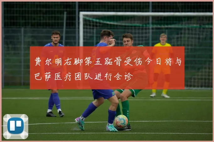 费尔明右脚第五跖骨受伤今日将与巴萨医疗团队进行会诊