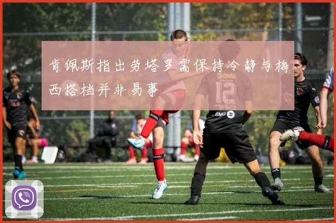 肯佩斯指出劳塔罗需保持冷静与梅西搭档并非易事