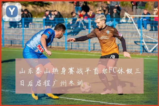山东泰山热身赛战平首尔FC休假三日后启程广州冬训