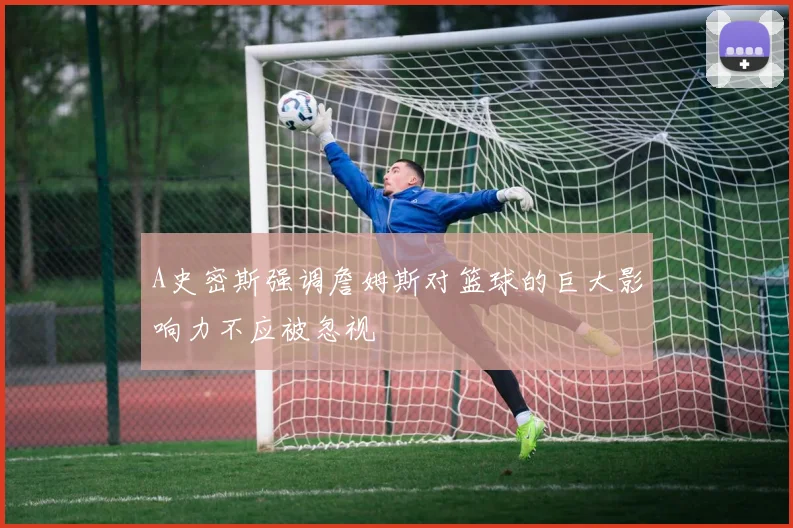 A史密斯强调詹姆斯对篮球的巨大影响力不应被忽视