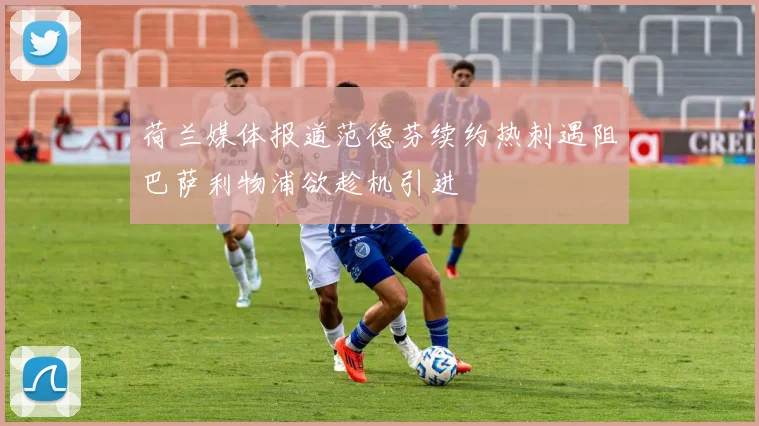 荷兰媒体报道范德芬续约热刺遇阻巴萨利物浦欲趁机引进