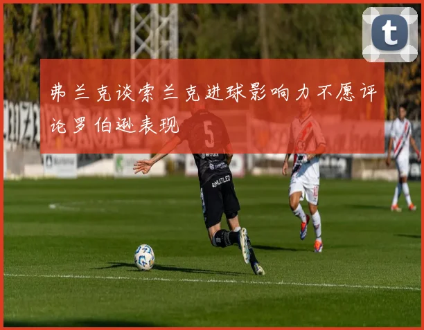 弗兰克谈索兰克进球影响力不愿评论罗伯逊表现