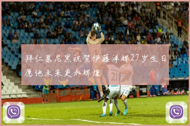 拜仁慕尼黑祝贺伊藤洋辉27岁生日愿他未来更加辉煌