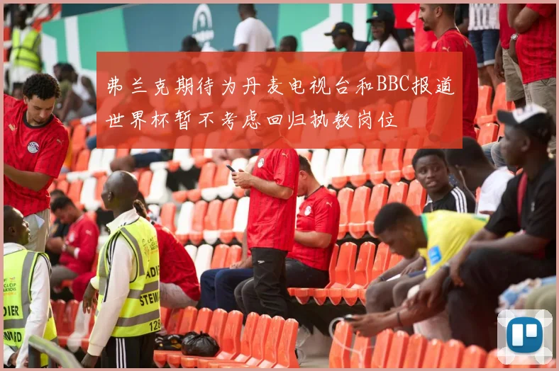 弗兰克期待为丹麦电视台和BBC报道世界杯暂不考虑回归执教岗位