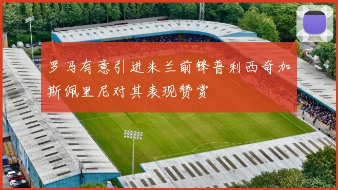 罗马有意引进米兰前锋普利西奇加斯佩里尼对其表现赞赏