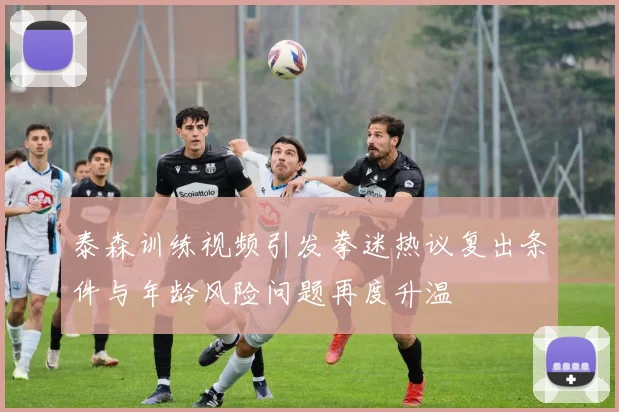 泰森训练视频引发拳迷热议复出条件与年龄风险问题再度升温