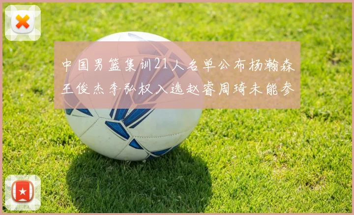 中国男篮集训21人名单公布杨瀚森王俊杰李弘权入选赵睿周琦未能参加