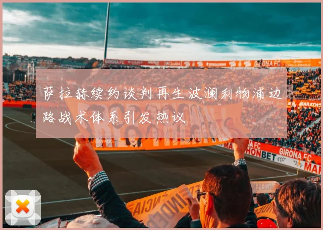 萨拉赫续约谈判再生波澜利物浦边路战术体系引发热议
